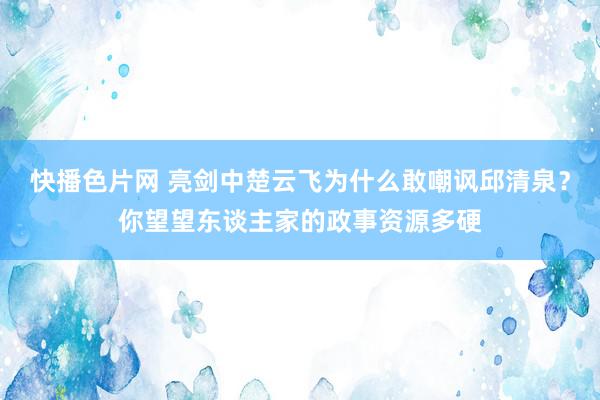 快播色片网 亮剑中楚云飞为什么敢嘲讽邱清泉？你望望东谈主家的政事资源多硬