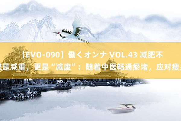 【EVO-090】働くオンナ VOL.43 减肥不仅是减重，更是“减废”：随着中医畅通瘀堵，应对瘦身