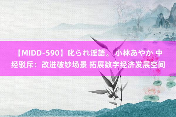 【MIDD-590】叱られ淫語。 小林あやか 中经驳斥：改进破钞场景 拓展数字经济发展空间