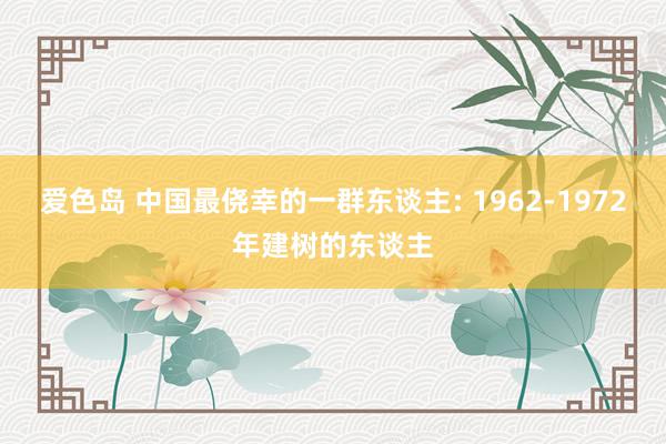 爱色岛 中国最侥幸的一群东谈主: 1962-1972年建树的东谈主