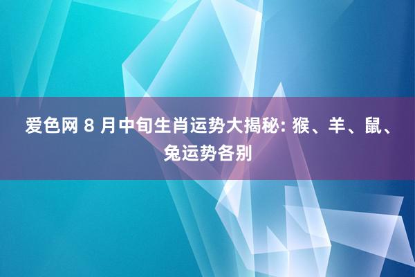 爱色网 8 月中旬生肖运势大揭秘: 猴、羊、鼠、兔运势各别