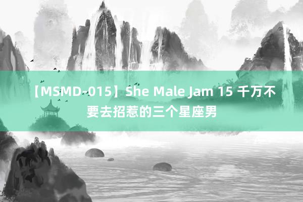 【MSMD-015】She Male Jam 15 千万不要去招惹的三个星座男