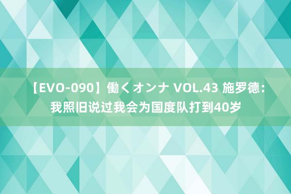 【EVO-090】働くオンナ VOL.43 施罗德：我照旧说过我会为国度队打到40岁