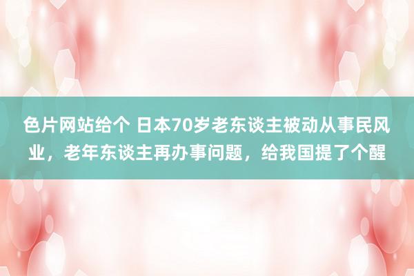 色片网站给个 日本70岁老东谈主被动从事民风业，老年东谈主再办事问题，给我国提了个醒