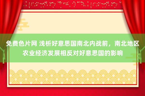 免费色片网 浅析好意思国南北内战前，南北地区农业经济发展相反对好意思国的影响