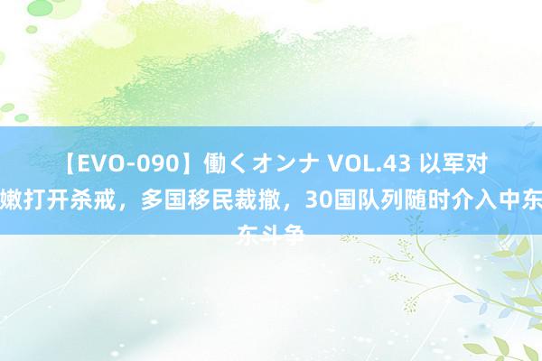 【EVO-090】働くオンナ VOL.43 以军对黎巴嫩打开杀戒，多国移民裁撤，30国队列随时介入中东斗争