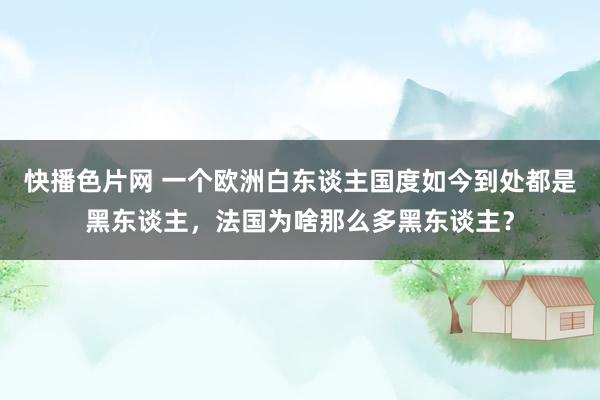 快播色片网 一个欧洲白东谈主国度如今到处都是黑东谈主，法国为啥那么多黑东谈主？