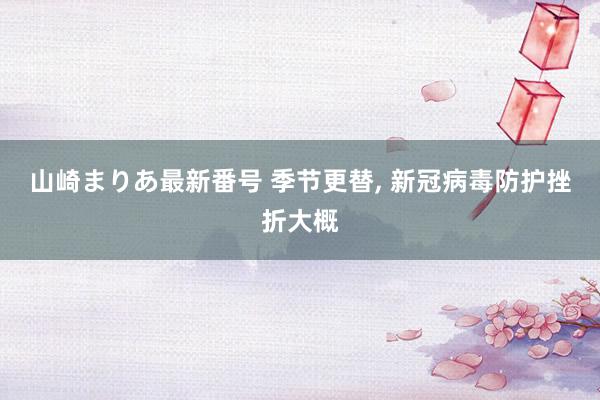 山崎まりあ最新番号 季节更替, 新冠病毒防护挫折大概