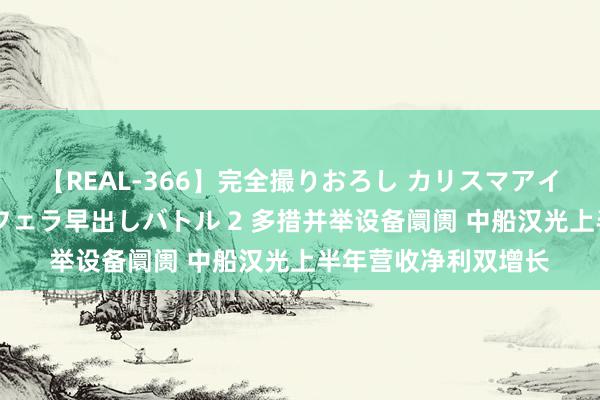 【REAL-366】完全撮りおろし カリスマアイドル対抗！！ ガチフェラ早出しバトル 2 多措并举设备阛阓 中船汉光上半年营收净利双增长