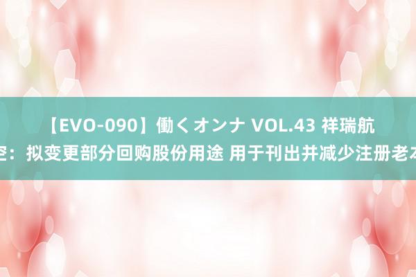 【EVO-090】働くオンナ VOL.43 祥瑞航空：拟变更部分回购股份用途 用于刊出并减少注册老本