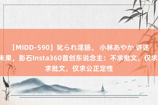 【MIDD-590】叱られ淫語。 小林あやか 讲述4年上市未果，影石Insta360首创东说念主：不求批文，仅求公正定性