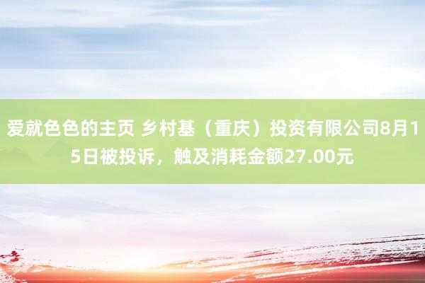 爱就色色的主页 乡村基（重庆）投资有限公司8月15日被投诉，触及消耗金额27.00元