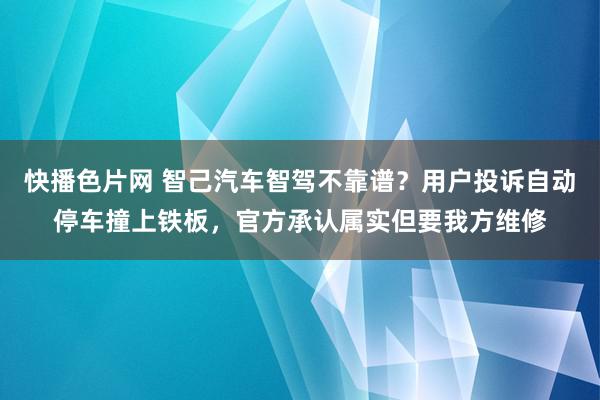 快播色片网 智己汽车智驾不靠谱？用户投诉自动停车撞上铁板，官方承认属实但要我方维修