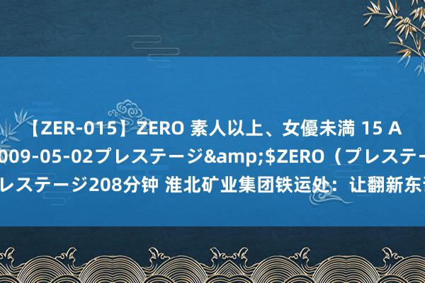 【ZER-015】ZERO 素人以上、女優未満 15 AYAKA</a>2009-05-02プレステージ&$ZERO（プレステージ208分钟 淮北矿业集团铁运处：让翻新东说念主才由“工”变“匠”