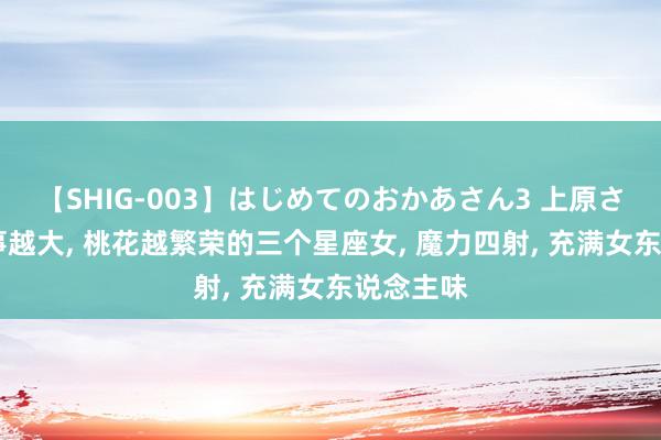 【SHIG-003】はじめてのおかあさん3 上原さゆり 年事越大, 桃花越繁荣的三个星座女, 魔力四射, 充满女东说念主味