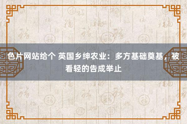 色片网站给个 英国乡绅农业：多方基础奠基，被看轻的告成举止