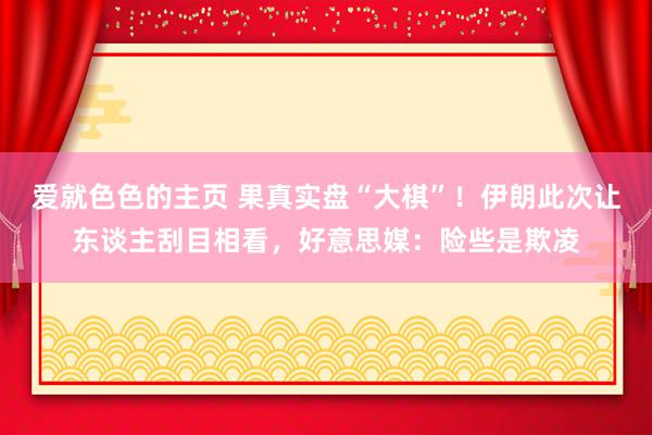 爱就色色的主页 果真实盘“大棋”！伊朗此次让东谈主刮目相看，好意思媒：险些是欺凌