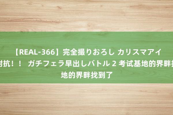 【REAL-366】完全撮りおろし カリスマアイドル対抗！！ ガチフェラ早出しバトル 2 考试基地的界畔找到了