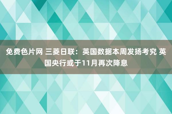 免费色片网 三菱日联：英国数据本周发扬考究 英国央行或于11月再次降息