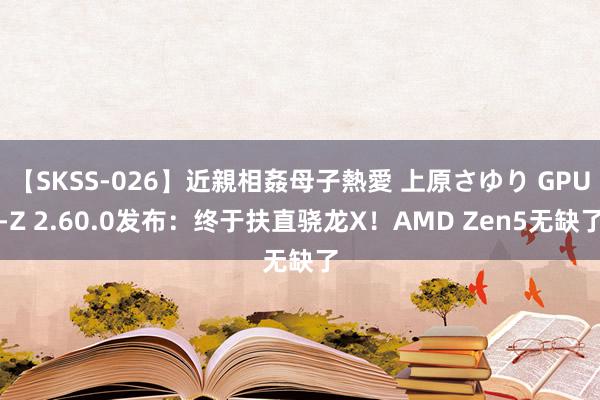 【SKSS-026】近親相姦母子熱愛 上原さゆり GPU-Z 2.60.0发布：终于扶直骁龙X！AMD Zen5无缺了