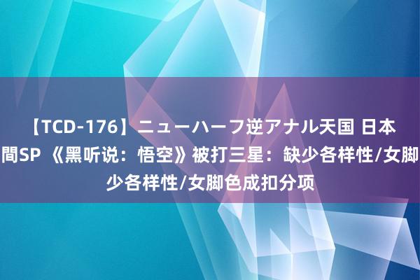 【TCD-176】ニューハーフ逆アナル天国 日本VS海外8時間SP 《黑听说：悟空》被打三星：缺少各样性/女脚色成扣分项