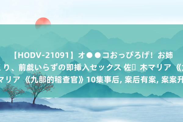 【HODV-21091】オ●●コおっぴろげ！お姉ちゃん 四六時中濡れまくり、前戯いらずの即挿入セックス 佐々木マリア 《九部的稽查官》10集事后, 案后有案, 案案升级, 狂飙式大剧