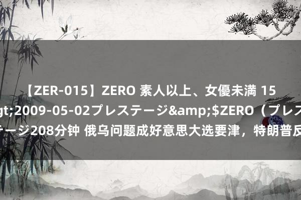 【ZER-015】ZERO 素人以上、女優未満 15 AYAKA</a>2009-05-02プレステージ&$ZERO（プレステージ208分钟 俄乌问题成好意思大选要津，特朗普反击将至！重压下哈里斯或打中国牌