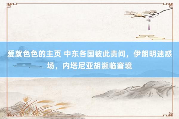 爱就色色的主页 中东各国彼此责问，伊朗明迷惑场，内塔尼亚胡濒临窘境