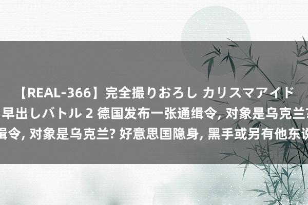 【REAL-366】完全撮りおろし カリスマアイドル対抗！！ ガチフェラ早出しバトル 2 德国发布一张通缉令, 对象是乌克兰? 好意思国隐身, 黑手或另有他东说念主