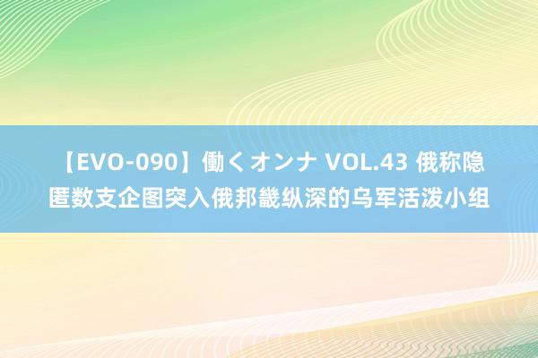 【EVO-090】働くオンナ VOL.43 俄称隐匿数支企图突入俄邦畿纵深的乌军活泼小组