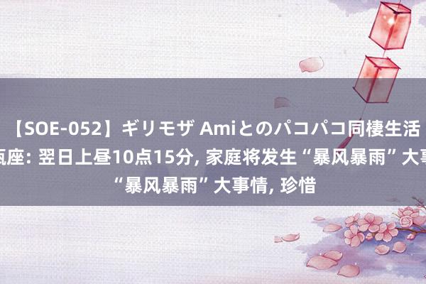 【SOE-052】ギリモザ Amiとのパコパコ同棲生活 Ami 水瓶座: 翌日上昼10点15分, 家庭将发生“暴风暴雨”大事情, 珍惜