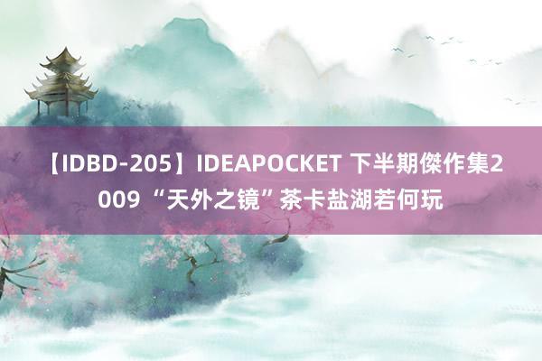 【IDBD-205】IDEAPOCKET 下半期傑作集2009 “天外之镜”茶卡盐湖若何玩