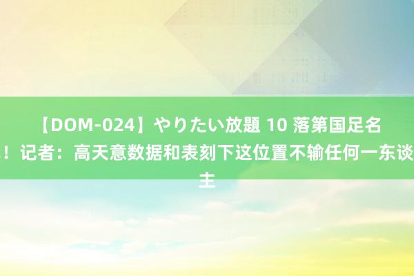 【DOM-024】やりたい放題 10 落第国足名单！记者：高天意数据和表刻下这位置不输任何一东谈主