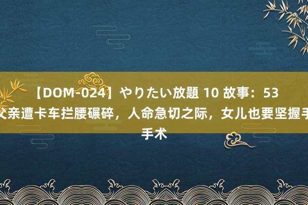 【DOM-024】やりたい放題 10 故事：53岁父亲遭卡车拦腰碾碎，人命急切之际，女儿也要坚握手术