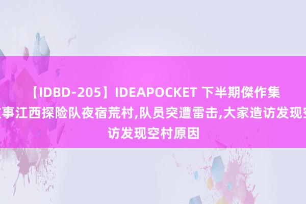 【IDBD-205】IDEAPOCKET 下半期傑作集2009 故事江西探险队夜宿荒村,队员突遭雷击,大家造访发现空村原因