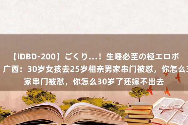 【IDBD-200】ごくり…！生唾必至の極エロボディセレクション 广西：30岁女孩去25岁相亲男家串门被怼，你怎么30岁了还嫁不出去