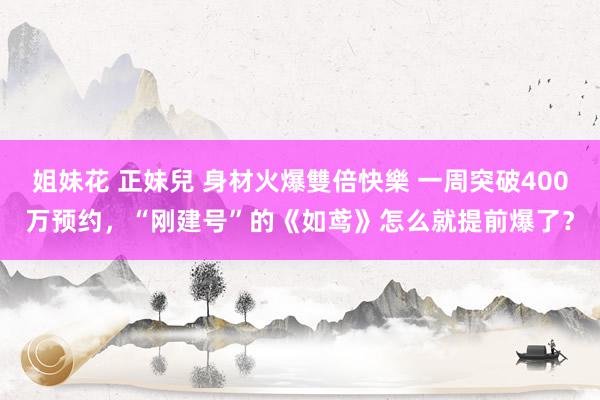 姐妹花 正妹兒 身材火爆雙倍快樂 一周突破400万预约，“刚建号”的《如鸢》怎么就提前爆了？