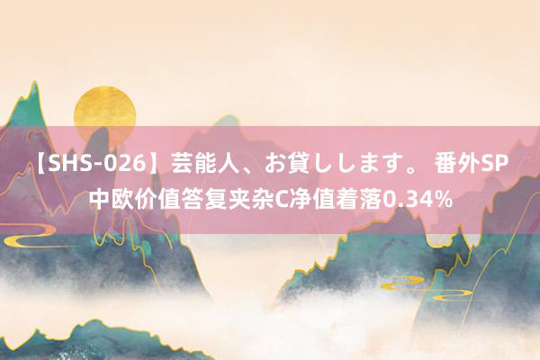 【SHS-026】芸能人、お貸しします。 番外SP 中欧价值答复夹杂C净值着落0.34%