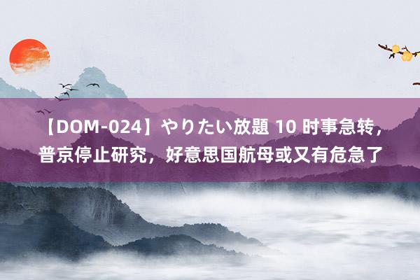 【DOM-024】やりたい放題 10 时事急转，普京停止研究，好意思国航母或又有危急了