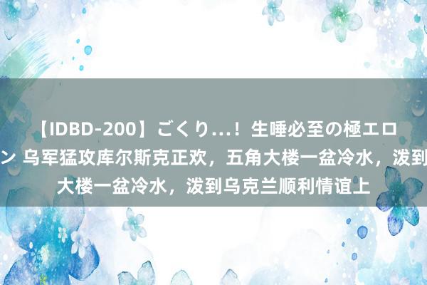 【IDBD-200】ごくり…！生唾必至の極エロボディセレクション 乌军猛攻库尔斯克正欢，五角大楼一盆冷水，泼到乌克兰顺利情谊上