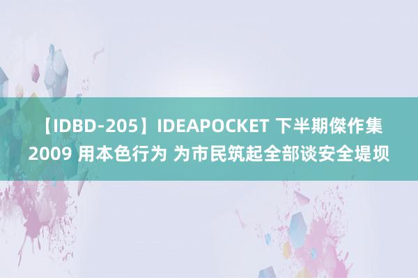 【IDBD-205】IDEAPOCKET 下半期傑作集2009 用本色行为 为市民筑起全部谈安全堤坝