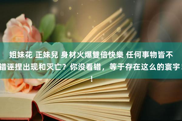 姐妹花 正妹兒 身材火爆雙倍快樂 任何事物皆不错诬捏出现和灭亡？你没看错，等于存在这么的寰宇！