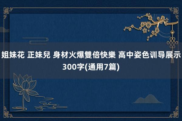 姐妹花 正妹兒 身材火爆雙倍快樂 高中姿色训导展示300字(通用7篇)