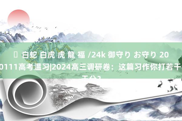 ✨白蛇 白虎 虎 龍 福 /24k 御守り お守り 20240111高考温习|2024高三调研卷：这篇习作你打若干分？