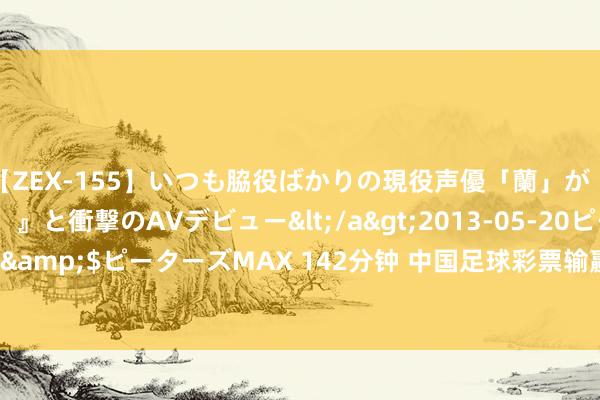 【ZEX-155】いつも脇役ばかりの現役声優「蘭」が『私も主役になりたい！』と衝撃のAVデビュー</a>2013-05-20ピーターズMAX&$ピーターズMAX 142分钟 中国足球彩票输赢彩24127期澳盘最新赔率(17:00)