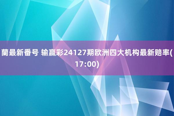 蘭最新番号 输赢彩24127期欧洲四大机构最新赔率(17:00)