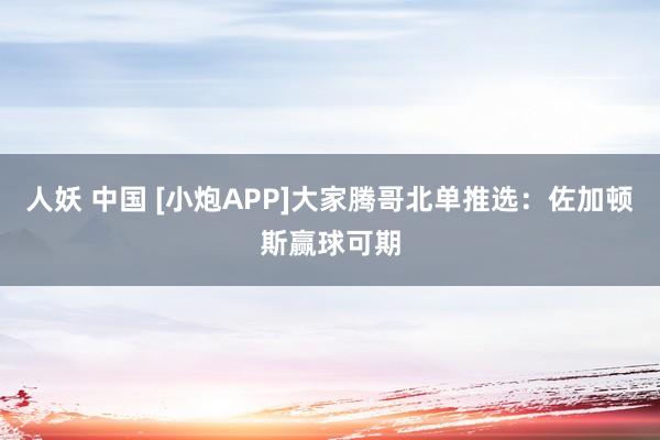 人妖 中国 [小炮APP]大家腾哥北单推选：佐加顿斯赢球可期