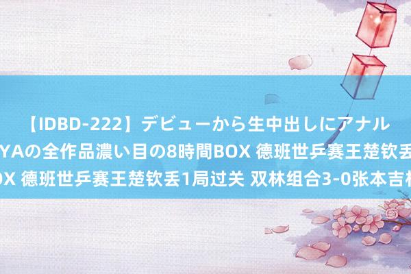 【IDBD-222】デビューから生中出しにアナルまで！最強の芸能人AYAの全作品濃い目の8時間BOX 德班世乒赛王楚钦丢1局过关 双林组合3-0张本吉村