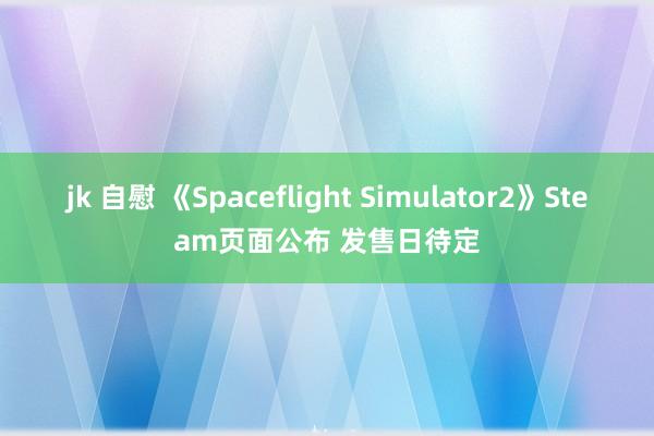 jk 自慰 《Spaceflight Simulator2》Steam页面公布 发售日待定