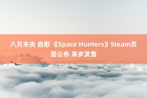 八月未央 自慰 《Space Hunters》Steam页面公布 来岁发售